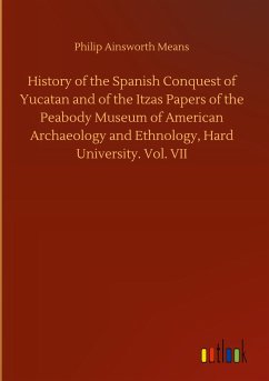 History of the Spanish Conquest of Yucatan and of the Itzas Papers of the Peabody Museum of American Archaeology and Ethnology, Hard University. Vol. VII - Means, Philip Ainsworth