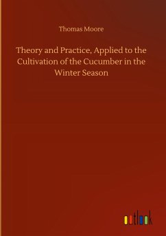 Theory and Practice, Applied to the Cultivation of the Cucumber in the Winter Season - Moore, Thomas
