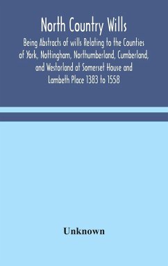 North Country Wills; Being Abstracts of wills Relating to the Counties of York, Nottingham, Northumberland, Cumberland, and Westorland at Somerset House and Lambeth Place 1383 to 1558 - Unknown