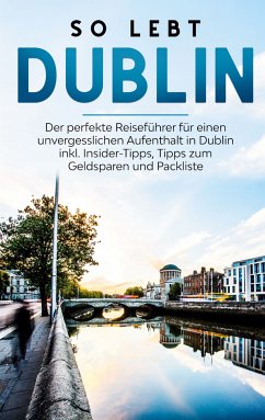So lebt Dublin: Der perfekte Reiseführer für einen unvergesslichen Aufenthalt in Dublin inkl. Insider-Tipps, Tipps zum Geldsparen und Packliste (eBook, ePUB)