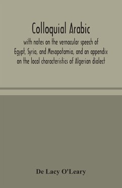 Colloquial Arabic; with notes on the vernacular speech of Egypt, Syria, and Mesopotamia, and an appendix on the local characteristics of Algerian dialect - Lacy O'Leary, de