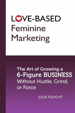 Love-Based Feminine Marketing: The Art of Growing a 6-Figure Business Without Hustle, Grind, or Force - Foucht, Julie