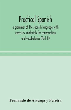 Practical Spanish, a grammar of the Spanish language with exercises, materials for conversation and vocabularies (Part II) - de Arteaga y Pereira, Fernando