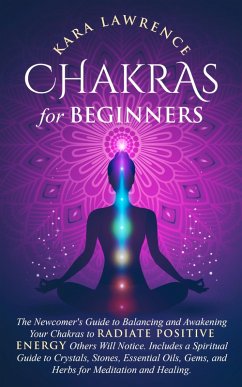 Chakras for Beginners: The Newcomers Guide to Balancing and Awakening Your Chakras to Radiate Positive Energy Others Will Notice. Includes a Spiritual Guide to Crystals, Essential Oils, Gems and Herbs (eBook, ePUB) - Lawrence, Kara