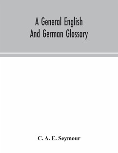 A general English and German glossary; or, Collection of words, phrases, names, customs, proverbs, which occur in the works of English and Scotch poets, from the time of Chaucer to the present century - A. E. Seymour, C.