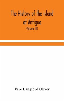 The history of the island of Antigua, one of the Leeward Caribbees in the West Indies, from the first settlement in 1635 to the present time (Volume III) - Langford Oliver, Vere