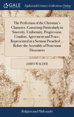 Perfection of the Christian's Character, Consisting Particularly in Sincerity, Uniformity, Progression, Comfort, Agreement and Peace, Represented in a Sermon Preached ... Before the Assembly of Protestant Dissenters