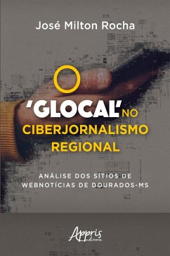 O 'Glocal' no Ciberjornalismo Regional: Análise dos Sítios de Webnotícias de Dourados-MS (eBook, ePUB) - Rocha, José Milton