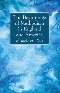 The Beginnings of Methodism in England and America - Tees, Francis H.