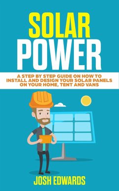 Solar Power: A Step By Step Guide On How To Install and Design Your Solar Panels On Your Home, Tent and Vans (eBook, ePUB) - Edwards, Josh