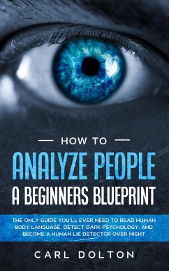 How To Analyze People A Beginners Blueprint: The Only Guide You'll Ever Need to Read Human Body Language, Detect Dark Psychology, and Become a Human Lie Detector Over Night (eBook, ePUB) - Dolton, Carl