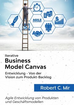 Iterative Business Model Canvas- Entwicklung - Von der Vision zum Produkt-Backlog - Mir, Robert C.