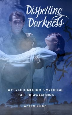 Dispelling Darkness: A Psychic Medium's Mythical Tale of Awakening (eBook, ePUB) - Kube, Aerin