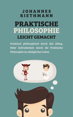 Praktische Philosophie leicht gemacht: Praktisch philosophisch durch den Alltag. Mehr Zufriedenheit durch die Praktische Philosophie im alltäglichen Leben. (eBook, ePUB) - Riethmann, Johannes