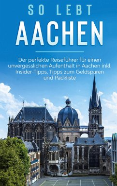 So lebt Aachen: Der perfekte Reiseführer für einen unvergesslichen Aufenthalt in Aachen inkl. Insider-Tipps, Tipps zum Geldsparen und Packliste - Kirschner, Annika