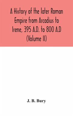 A history of the later Roman Empire from Arcadius to Irene, 395 A.D. to 800 A.D (Volume II) - B. Bury, J.