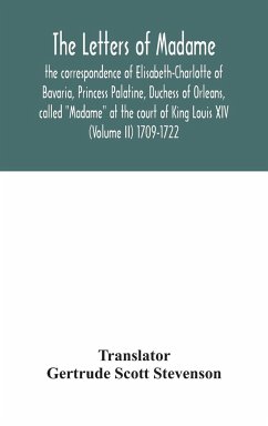 The letters of Madame, the correspondence of Elisabeth-Charlotte of Bavaria, Princess Palatine, Duchess of Orleans, called 