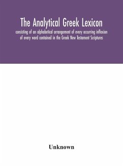 The analytical Greek lexicon; consisting of an alphabetical arrangement of every occurring inflexion of every word contained in the Greek New Testament Scriptures, with a grammatical analysis of each word, and lexicographical illustration of the meanings, - Unknown