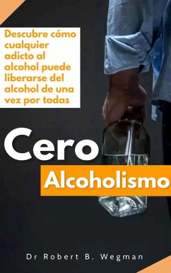 Cero Alcoholismo: Descubre cómo cualquier adicto al alcohol puede liberarse del alcohol de una vez por todas (eBook, ePUB) - Wegman, Robert B.