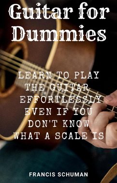 Guitar for Dummies: Learn to play the Guitar effortlessly even if you don’t know what a Scale (eBook, ePUB) - Schuman, Francis