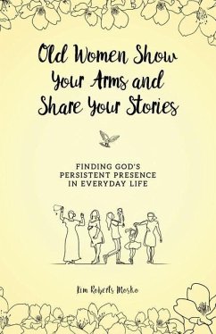 Old Women Show Your Arms and Share Your Stories: Finding God's Persistent Presence in Everyday Life - Roberts Mosko, Kim