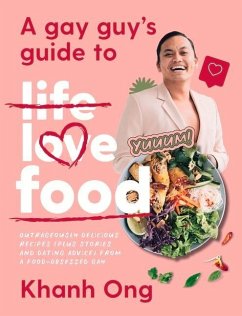 A Gay Guy's Guide to Life Love Food: Outrageously Delicious Recipes (Plus Stories and Dating Advice) from a Food-Obsessed Gay - Ong, Khanh