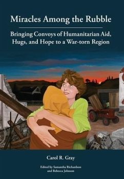 Miracles Among the Rubble: Bringing Convoys of Humanitarian Aid, Hugs, and Hope to a War-torn Region - Gray, Carol R.