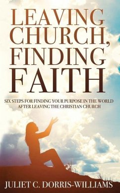 Leaving Church, Finding Faith: Six Steps for Finding Your Purpose in the World After Leaving the Christian Church - Dorris-Williams, Juliet C.