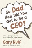 So, Dad, How Did You Get to Be a CEO?: What Aspiring Executives Need to Know to Get to the Top