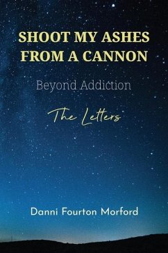 Shoot My Ashes From A Cannon: Beyond Addiction, The Letters - Morford, Danni Fourton