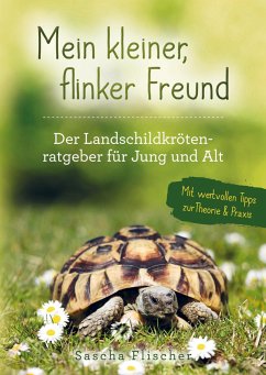 Mein kleiner, flinker Freund - Der Landschildkrötenratgeber für Jung und Alt mit wertvollen Tipps zur Theorie und Praxis - Flischer, Sascha