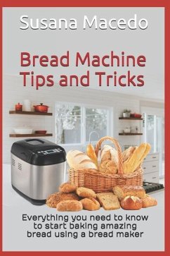 Bread Machine tips and tricks: Everything you need to know to start baking amazing bread using a bread maker - Macedo, Susana