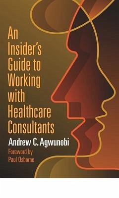 An Insider's Guide to Working with Healthcare Consultants - Agwunobi, Andrew