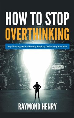 How to Stop Overthinking Stop Worrying and Be Mentally Tough by Decluttering Your Mind - Henry, Raymond