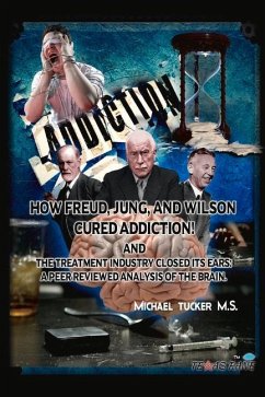 How Freud, Jung, and Wilson Cured Addiction and the Treatment Industry Closed Its Ears: A Peer Reviewed Analysis of the Brain - M. S., Michael Tucker