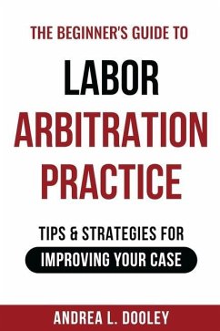 The Beginner's Guide to Labor Arbitration Practice: Tips & Strategies for Improving Your Case - Dooley, Andrea