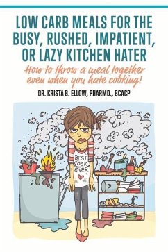 Low Carb Meals for the Busy, Rushed, Impatient or Lazy Kitchen Hater: How to Throw a Meal Together Even When You Hate Cooking! - Ellow, Krista B.