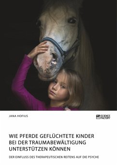 Wie Pferde geflüchtete Kinder bei der Traumabewältigung unterstützen können. Der Einfluss des therapeutischen Reitens auf die Psyche - Hofius, Jana