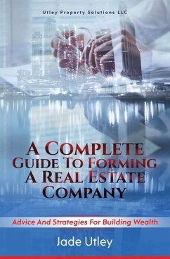 A Complete Guide to Forming a Real Estate Company: Advice and Strategies for Building Wealth - Utley, Jade