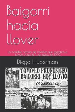 Baigorri hacía llover: La increíble historia del hombre que asombró a Buenos Aires el 3 de enero de 1939 - Huberman, Diego