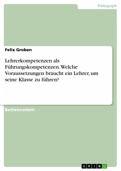 Lehrerkompetenzen als Führungskompetenzen. Welche Voraussetzungen braucht ein Lehrer, um seine Klasse zu führen? (eBook, PDF)