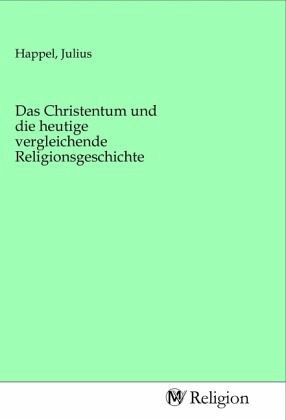 Das Christentum und die heutige vergleichende Religionsgeschichte Das Christentum und die heutige vergleichende Religionsgeschichte
