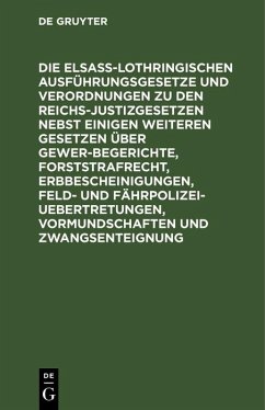 Die Elsaß-Lothringischen Ausführungsgesetze und Verordnungen zu den Reichs-Justizgesetzen nebst einigen weiteren Gesetzen über Gewerbegerichte, Forststrafrecht, Erbbescheinigungen, Feld- und Fährpolizei-Uebertretungen, Vormundschaften und Zwangsenteignung (eBook, PDF)