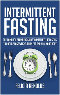 Intermittent Fasting: The Complete Beginners Guide to Intermittent Fasting to Rapidly Lose Weight, Burn Fat, and Heal Your Body (eBook, ePUB) - Renolds, Felicia