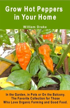 Grow Hot Peppers in Your Home. In the Garden, in Pots or On the Balcony. The Favorite Collection for Those Who Love Organic Farming and Good Food. (eBook, ePUB) - Drake, William