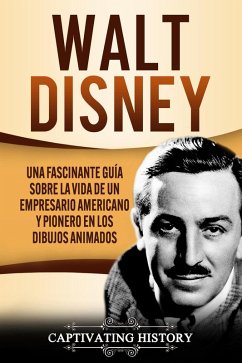 Walt Disney: Una Fascinante Guía sobre la Vida de un Empresario Americano y Pionero en los Dibujos Animados (eBook, ePUB) - History, Captivating