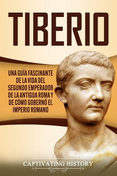 Tiberio: Una guía fascinante de la vida del segundo emperador de la antigua Roma y de cómo gobernó el Imperio romano (eBook, ePUB) - History, Captivating