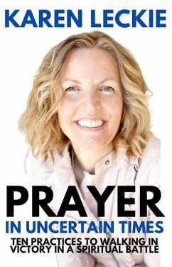 Prayer in Uncertain Times: Ten Practices to Walking in Victory in a Spiritual Battle - Leckie, Karen