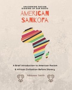 American Sankofa: Unlearning Racism. Digging up our Roots. A Brief Introduction to American Racism & African Civilization Before Slavery - Smith, Adrienne