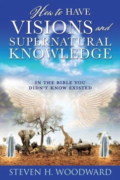 How to Have Visions and Supernatural Knowledge: In the Bible You Didn't Know Existed - Woodward, Steven H.